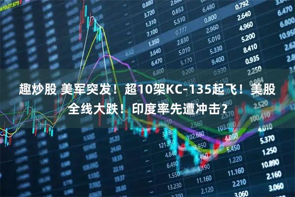 趣炒股 美军突发！超10架KC-135起飞！美股全线大跌！印度率先遭冲击？