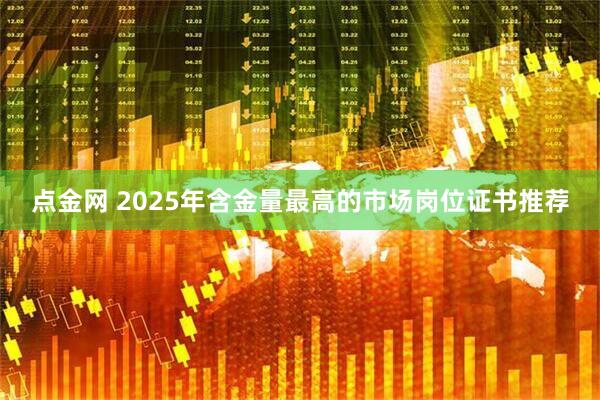 点金网 2025年含金量最高的市场岗位证书推荐