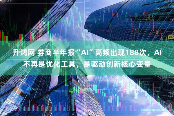 升鸿网 券商半年报“AI”高频出现188次，AI不再是优化工具，是驱动创新核心变量