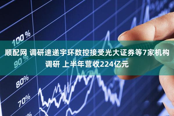顺配网 调研速递宇环数控接受光大证券等7家机构调研 上半年营收224亿元