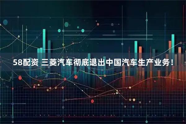 58配资 三菱汽车彻底退出中国汽车生产业务！