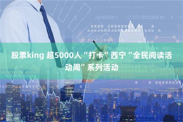 股票king 超5000人“打卡”西宁“全民阅读活动周”系列活动