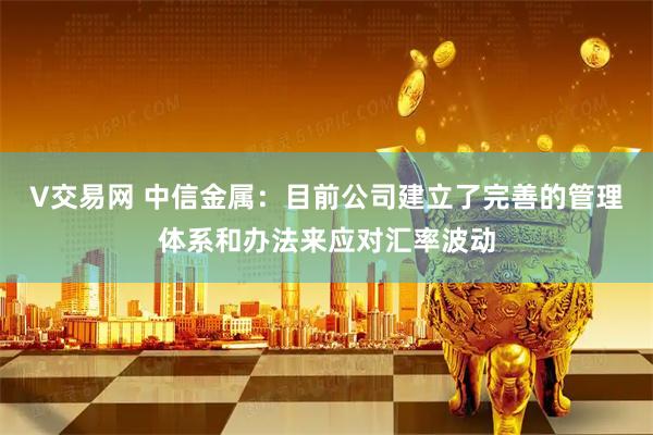 V交易网 中信金属：目前公司建立了完善的管理体系和办法来应对汇率波动
