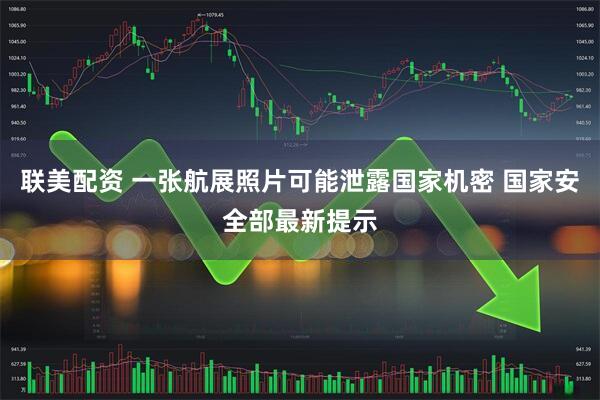 联美配资 一张航展照片可能泄露国家机密 国家安全部最新提示