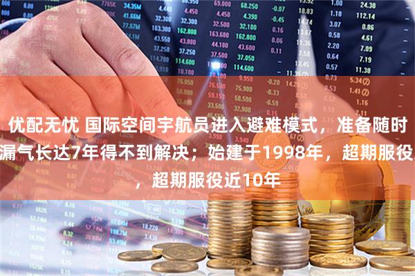 优配无忧 国际空间宇航员进入避难模式,准备随时撤离,漏气长达7年得不到解决;始建于1998年,超期服役近10年